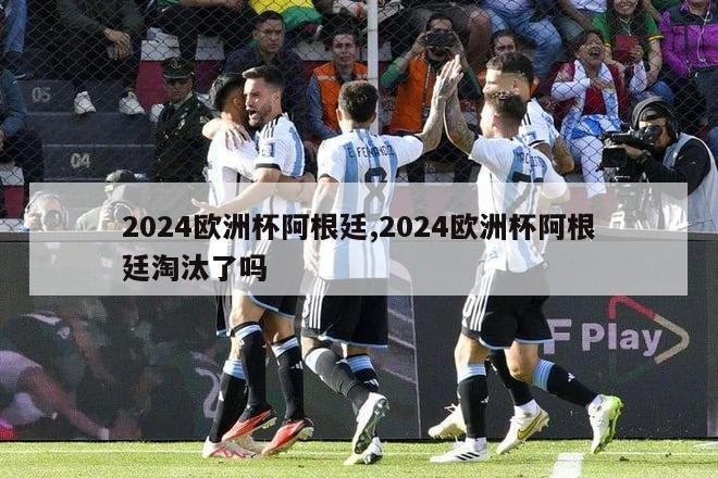 2024欧洲杯阿根廷,2024欧洲杯阿根廷淘汰了吗