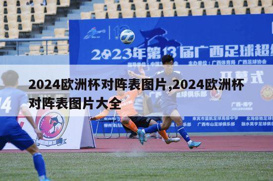 2024欧洲杯对阵表图片,2024欧洲杯对阵表图片大全