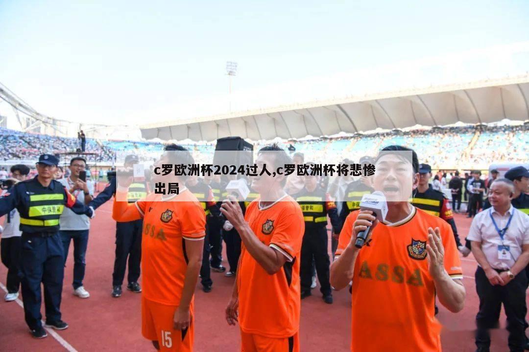 c罗欧洲杯2024过人,c罗欧洲杯将悲惨出局