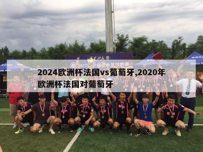 2024欧洲杯法国vs葡萄牙,2020年欧洲杯法国对葡萄牙