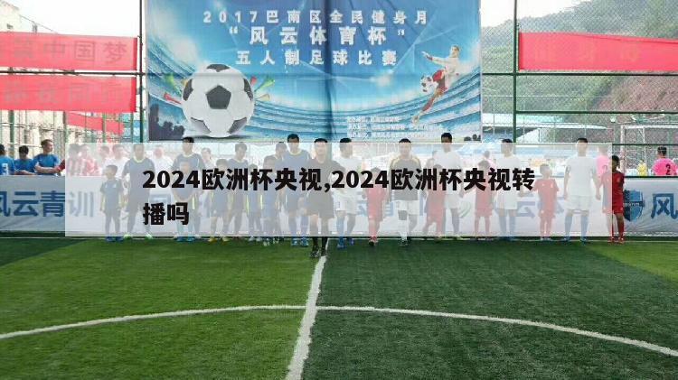 2024欧洲杯央视,2024欧洲杯央视转播吗