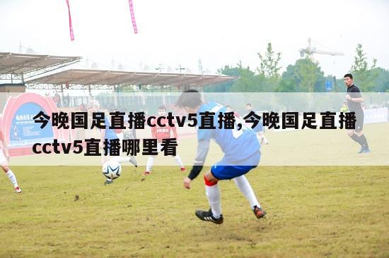 今晚国足直播cctv5直播,今晚国足直播cctv5直播哪里看