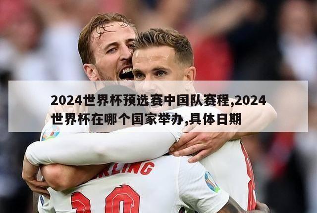 2024世界杯预选赛中国队赛程,2024世界杯在哪个国家举办,具体日期