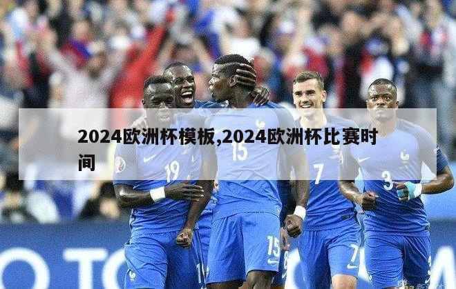 2024欧洲杯模板,2024欧洲杯比赛时间