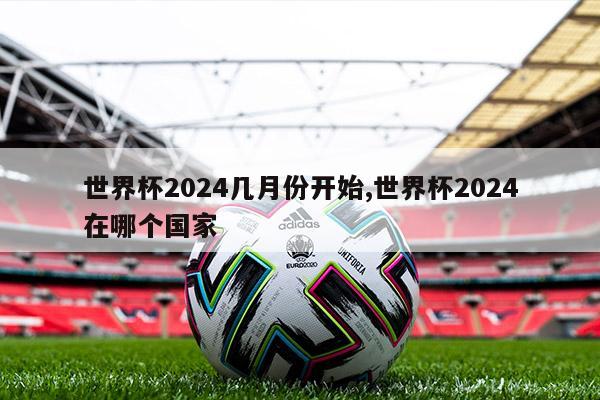 世界杯2024几月份开始,世界杯2024在哪个国家