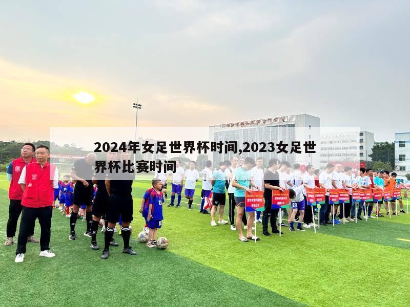 2024年女足世界杯时间,2023女足世界杯比赛时间