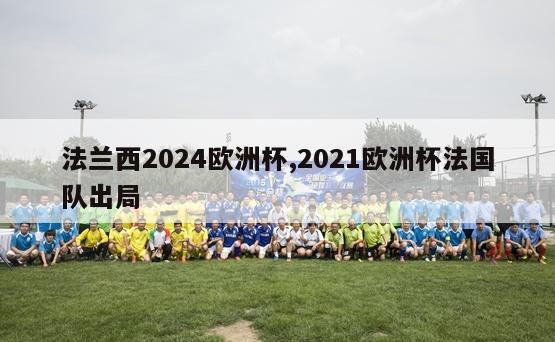 法兰西2024欧洲杯,2021欧洲杯法国队出局