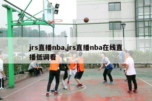 jrs直播nba,jrs直播nba在线直播低调看