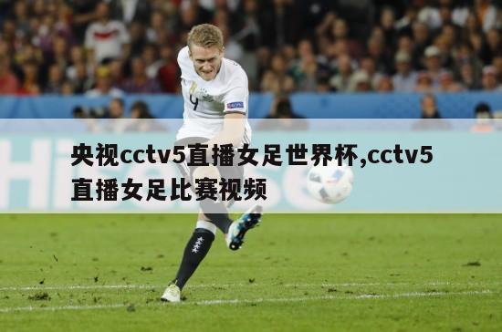 央视cctv5直播女足世界杯,cctv5直播女足比赛视频