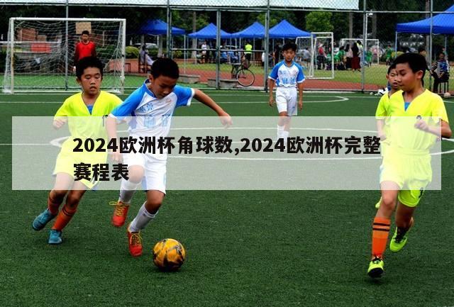 2024欧洲杯角球数,2024欧洲杯完整赛程表