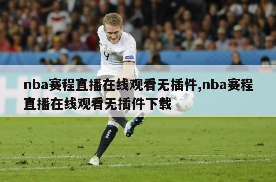 nba赛程直播在线观看无插件,nba赛程直播在线观看无插件下载