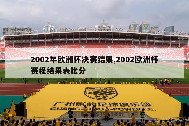 2002年欧洲杯决赛结果,2002欧洲杯赛程结果表比分