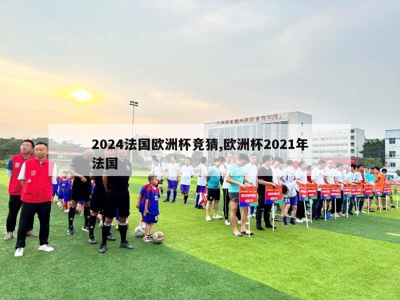 2024法国欧洲杯竞猜,欧洲杯2021年法国