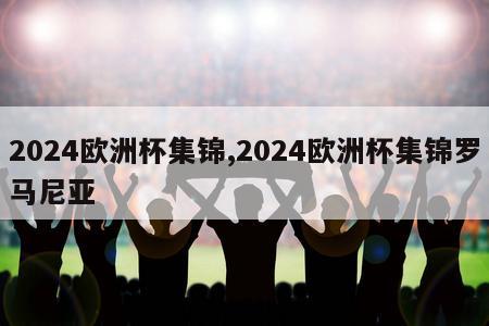 2024欧洲杯集锦,2024欧洲杯集锦罗马尼亚