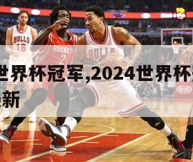 2024世界杯冠军,2024世界杯冠军排行榜最新