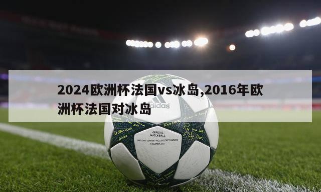 2024欧洲杯法国vs冰岛,2016年欧洲杯法国对冰岛